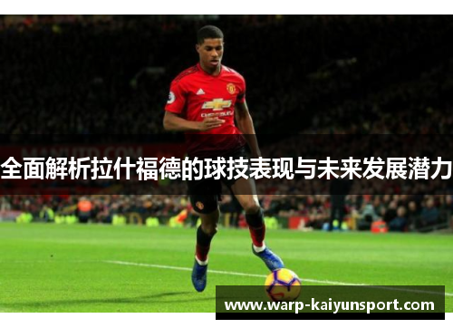 全面解析拉什福德的球技表现与未来发展潜力