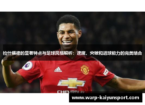 拉什福德的显著特点与足球风格解析:速度、突破和进球能力的完美结合 拉什福德的显著特点与足球风格解析:速度、突破和进球能力的完美结合