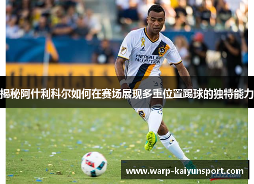 揭秘阿什利科尔如何在赛场展现多重位置踢球的独特能力 揭秘阿什利科尔如何在赛场展现多重位置踢球的独特能力