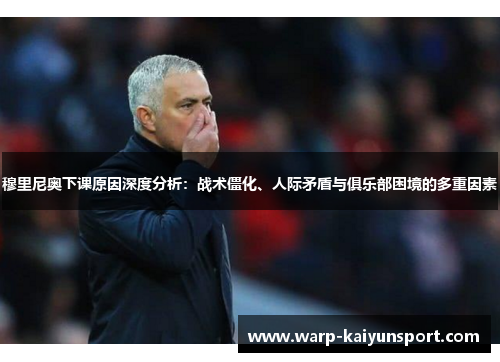 穆里尼奥下课原因深度分析:战术僵化、人际矛盾与俱乐部困境的多重因素 穆里尼奥下课原因深度分析:战术僵化、人际矛盾与俱乐部困境的多重因素
