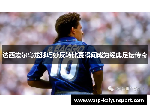 达西埃尔乌龙球巧妙反转比赛瞬间成为经典足坛传奇