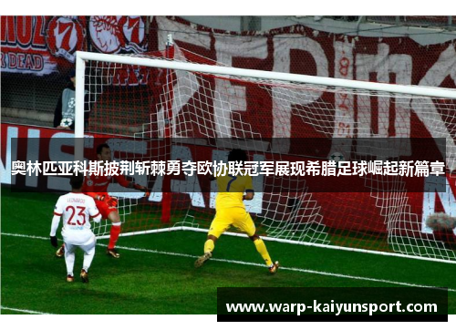 奥林匹亚科斯披荆斩棘勇夺欧协联冠军展现希腊足球崛起新篇章