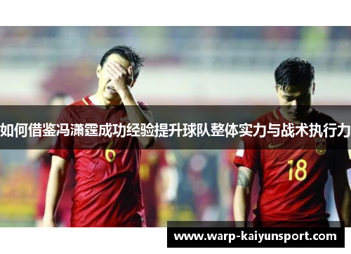 如何借鉴冯潇霆成功经验提升球队整体实力与战术执行力 如何借鉴冯潇霆成功经验提升球队整体实力与战术执行力