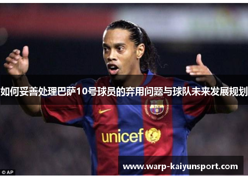 如何妥善处理巴萨10号球员的弃用问题与球队未来发展规划