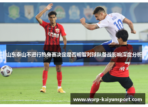 山东泰山不进行热身赛决定是否明智对球队备战影响深度分析
