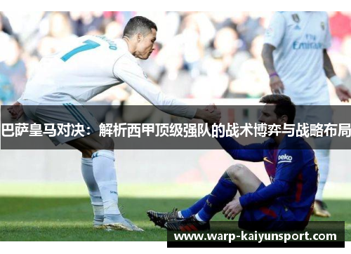 巴萨皇马对决:解析西甲顶级强队的战术博弈与战略布局 巴萨皇马对决:解析西甲顶级强队的战术博弈与战略布局