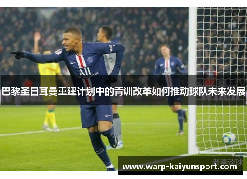 巴黎圣日耳曼重建计划中的青训改革如何推动球队未来发展