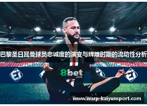 巴黎圣日耳曼球员忠诚度的演变与辉煌时期的流动性分析 巴黎圣日耳曼球员忠诚度的演变与辉煌时期的流动性分析