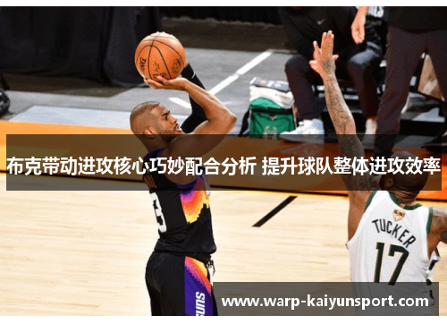 布克带动进攻核心巧妙配合分析 提升球队整体进攻效率 布克带动进攻核心巧妙配合分析 提升球队整体进攻效率