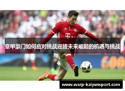 意甲豪门如何应对挑战迎接未来崛起的机遇与挑战 意甲豪门如何应对挑战迎接未来崛起的机遇与挑战