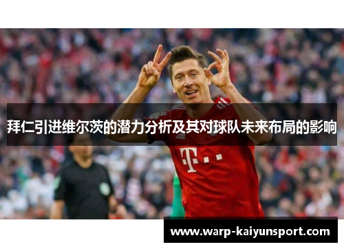 拜仁引进维尔茨的潜力分析及其对球队未来布局的影响