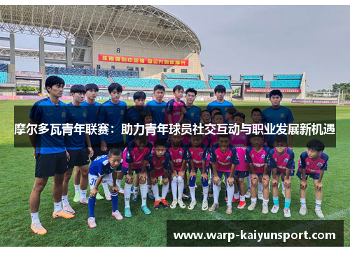 摩尔多瓦青年联赛:助力青年球员社交互动与职业发展新机遇 摩尔多瓦青年联赛:助力青年球员社交互动与职业发展新机遇