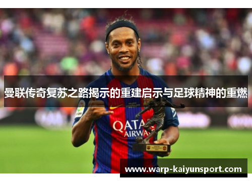 曼联传奇复苏之路揭示的重建启示与足球精神的重燃