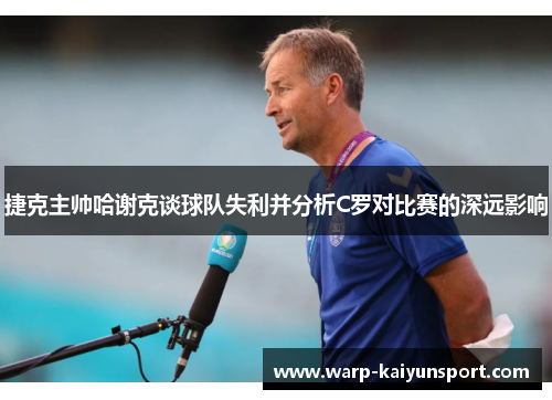 捷克主帅哈谢克谈球队失利并分析C罗对比赛的深远影响 捷克主帅哈谢克谈球队失利并分析C罗对比赛的深远影响