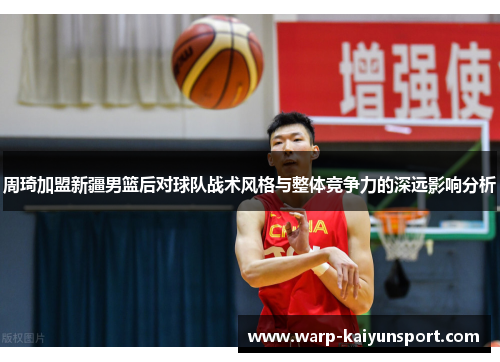 周琦加盟新疆男篮后对球队战术风格与整体竞争力的深远影响分析