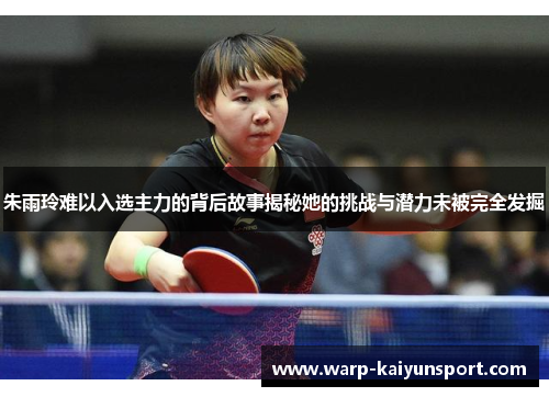 朱雨玲难以入选主力的背后故事揭秘她的挑战与潜力未被完全发掘 朱雨玲难以入选主力的背后故事揭秘她的挑战与潜力未被完全发掘