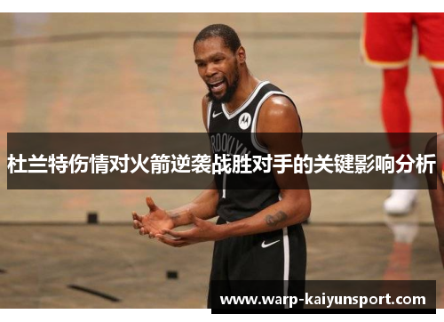 杜兰特伤情对火箭逆袭战胜对手的关键影响分析