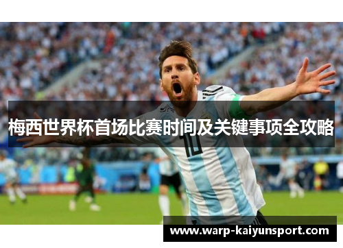 梅西世界杯首场比赛时间及关键事项全攻略 梅西世界杯首场比赛时间及关键事项全攻略