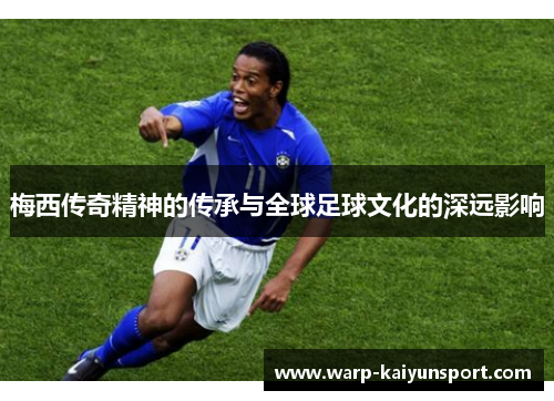 梅西传奇精神的传承与全球足球文化的深远影响 梅西传奇精神的传承与全球足球文化的深远影响