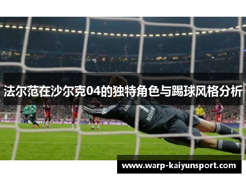 法尔范在沙尔克04的独特角色与踢球风格分析 法尔范在沙尔克04的独特角色与踢球风格分析
