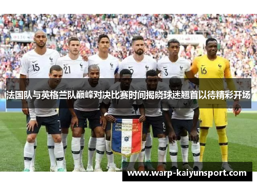法国队与英格兰队巅峰对决比赛时间揭晓球迷翘首以待精彩开场 法国队与英格兰队巅峰对决比赛时间揭晓球迷翘首以待精彩开场