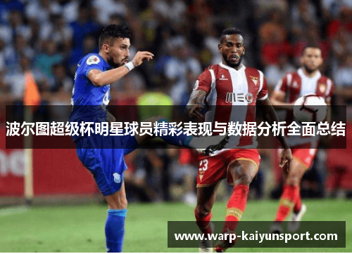 波尔图超级杯明星球员精彩表现与数据分析全面总结 波尔图超级杯明星球员精彩表现与数据分析全面总结