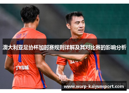澳大利亚足协杯加时赛规则详解及其对比赛的影响分析