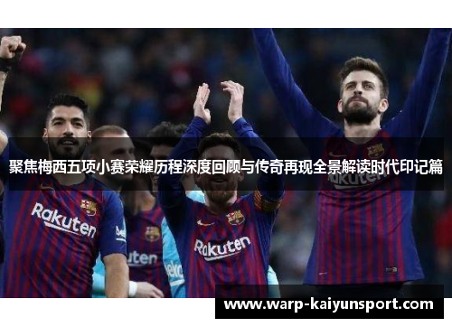 聚焦梅西五项小赛荣耀历程深度回顾与传奇再现全景解读时代印记篇