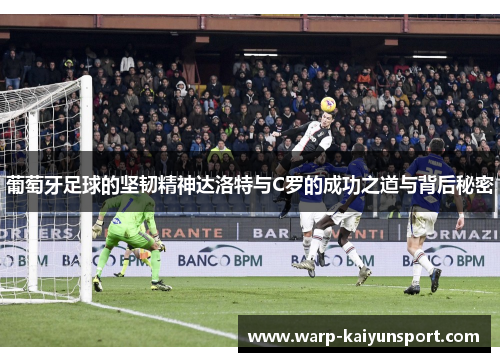 葡萄牙足球的坚韧精神达洛特与C罗的成功之道与背后秘密 葡萄牙足球的坚韧精神达洛特与C罗的成功之道与背后秘密
