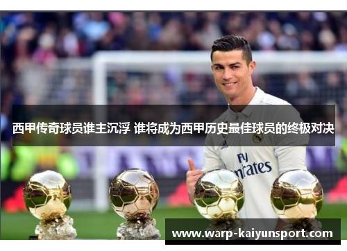 西甲传奇球员谁主沉浮 谁将成为西甲历史最佳球员的终极对决 西甲传奇球员谁主沉浮 谁将成为西甲历史最佳球员的终极对决