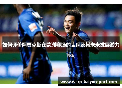 如何评价阿贾克斯在欧洲赛场的表现及其未来发展潜力 如何评价阿贾克斯在欧洲赛场的表现及其未来发展潜力