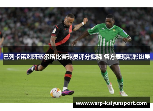 巴列卡诺对阵塞尔塔比赛球员评分揭晓 各方表现精彩纷呈