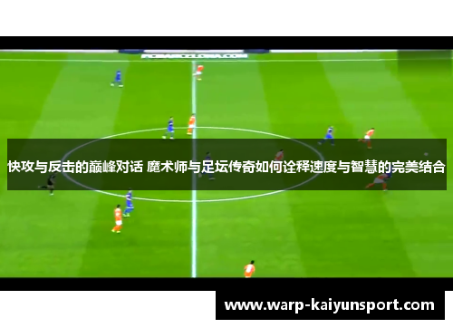 快攻与反击的巅峰对话 魔术师与足坛传奇如何诠释速度与智慧的完美结合