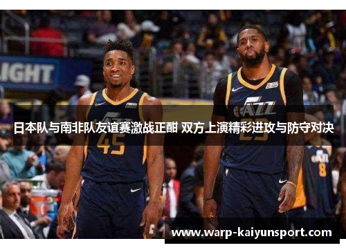 日本队与南非队友谊赛激战正酣 双方上演精彩进攻与防守对决
