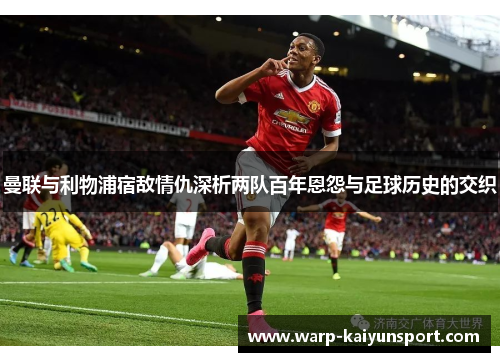 曼联与利物浦宿敌情仇深析两队百年恩怨与足球历史的交织