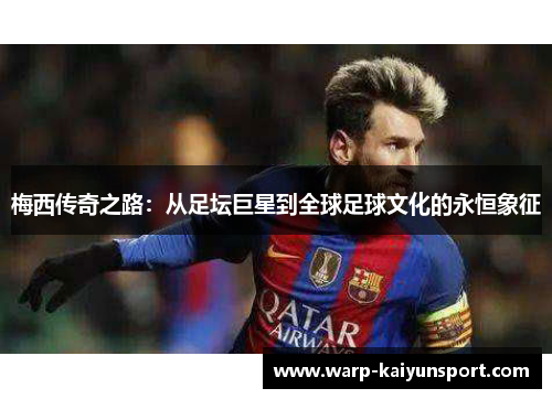 梅西传奇之路：从足坛巨星到全球足球文化的永恒象征