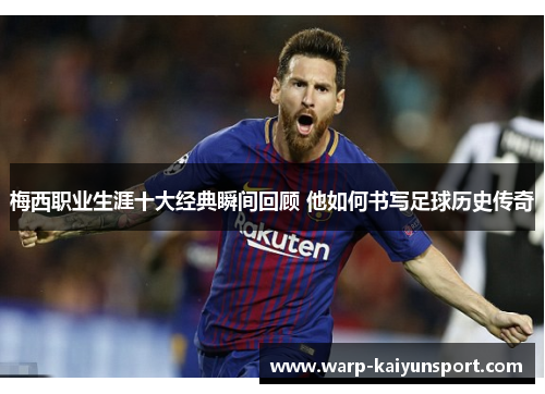 梅西职业生涯十大经典瞬间回顾 他如何书写足球历史传奇