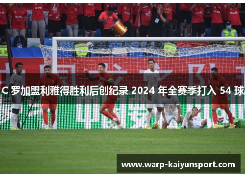 C 罗加盟利雅得胜利后创纪录 2024 年全赛季打入 54 球