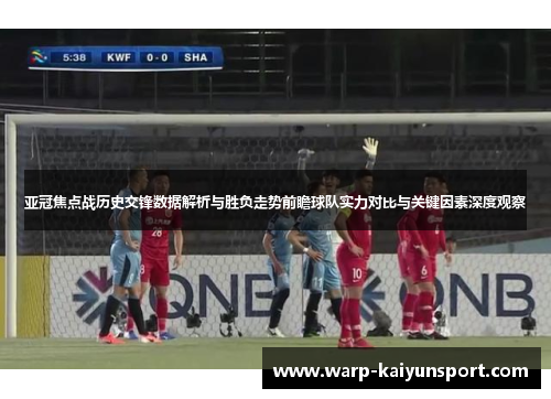 亚冠焦点战历史交锋数据解析与胜负走势前瞻球队实力对比与关键因素深度观察 亚冠焦点战历史交锋数据解析与胜负走势前瞻球队实力对比与关键因素深度观察