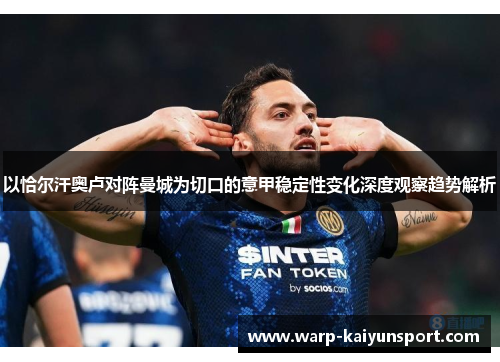 以恰尔汗奥卢对阵曼城为切口的意甲稳定性变化深度观察趋势解析