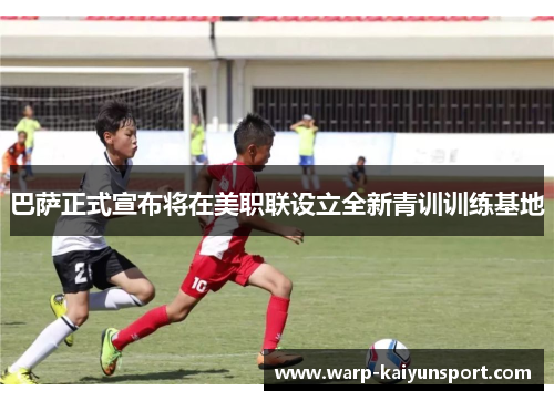 巴萨正式宣布将在美职联设立全新青训训练基地 巴萨正式宣布将在美职联设立全新青训训练基地