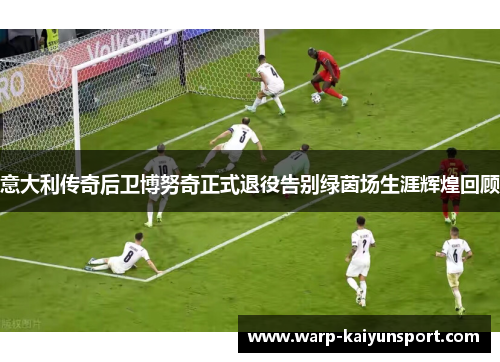 意大利传奇后卫博努奇正式退役告别绿茵场生涯辉煌回顾