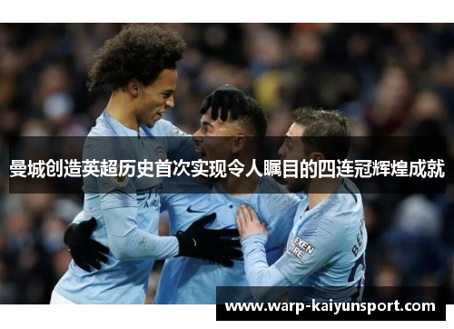 曼城创造英超历史首次实现令人瞩目的四连冠辉煌成就