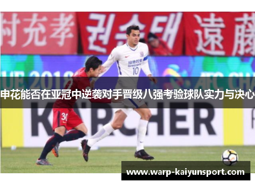 申花能否在亚冠中逆袭对手晋级八强考验球队实力与决心