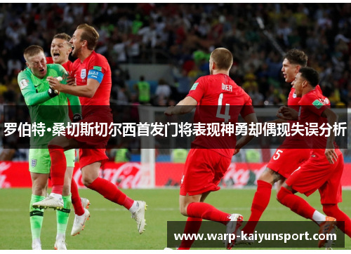 罗伯特·桑切斯切尔西首发门将表现神勇却偶现失误分析