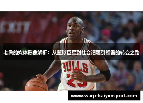 老詹的媒体形象解析:从篮球巨星到社会话题引领者的转变之路 老詹的媒体形象解析:从篮球巨星到社会话题引领者的转变之路
