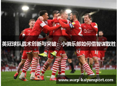 英冠球队战术创新与突破:小俱乐部如何借智谋取胜 英冠球队战术创新与突破:小俱乐部如何借智谋取胜