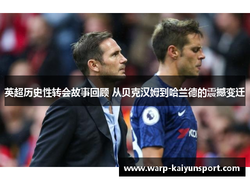 英超历史性转会故事回顾 从贝克汉姆到哈兰德的震撼变迁 英超历史性转会故事回顾 从贝克汉姆到哈兰德的震撼变迁