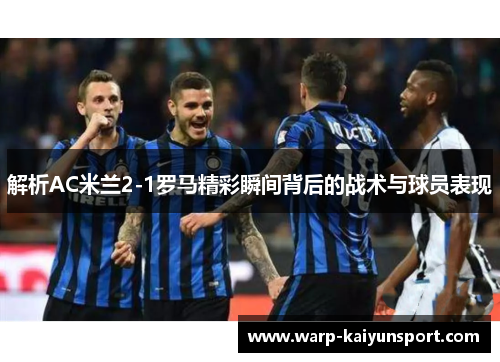 解析AC米兰2-1罗马精彩瞬间背后的战术与球员表现 解析AC米兰2-1罗马精彩瞬间背后的战术与球员表现
