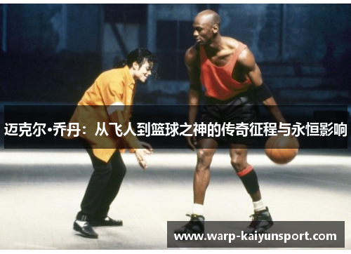 迈克尔·乔丹:从飞人到篮球之神的传奇征程与永恒影响 迈克尔·乔丹:从飞人到篮球之神的传奇征程与永恒影响